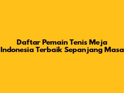 **Daftar Pemain Tenis Meja Indonesia Terbaik Sepanjang Masa**