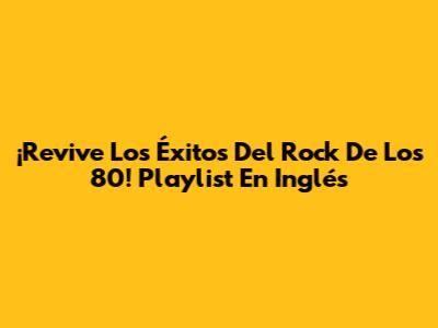 ¡Revive Los Éxitos Del Rock De Los 80! Playlist En Inglés