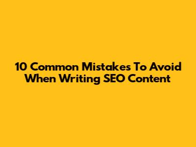 10 Common Mistakes To Avoid When Writing SEO Content