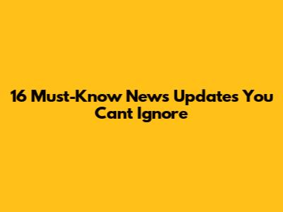 16 Must-Know News Updates You Can't Ignore
