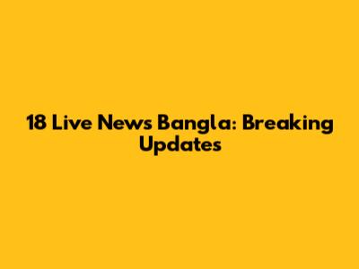 18 Live News Bangla: Breaking Updates
