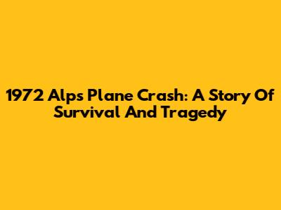 1972 Alps Plane Crash: A Story Of Survival And Tragedy