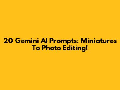 20 Gemini AI Prompts: Miniatures To Photo Editing!