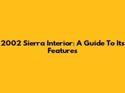 2002 Sierra Interior: A Guide To Its Features
