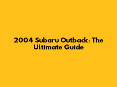 2004 Subaru Outback: The Ultimate Guide