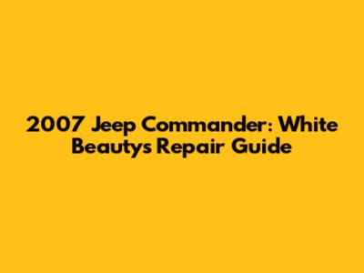 2007 Jeep Commander: White Beauty's Repair Guide