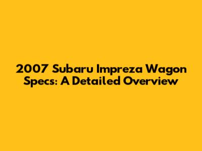2007 Subaru Impreza Wagon Specs: A Detailed Overview