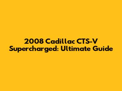 2008 Cadillac CTS-V Supercharged: Ultimate Guide