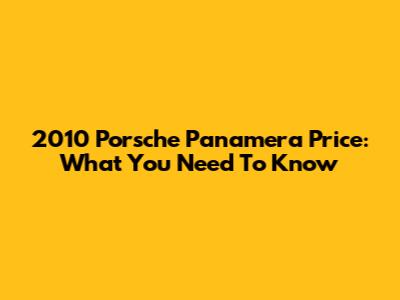 2010 Porsche Panamera Price: What You Need To Know