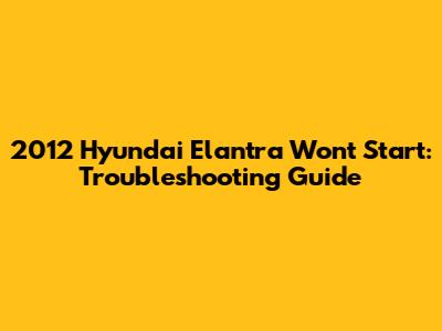 2012 Hyundai Elantra Won't Start: Troubleshooting Guide