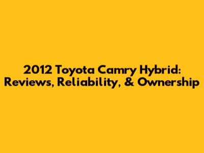 2012 Toyota Camry Hybrid: Reviews, Reliability, & Ownership