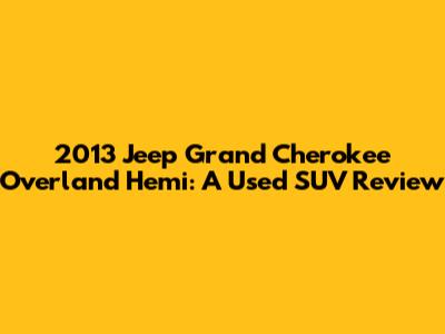 2013 Jeep Grand Cherokee Overland Hemi: A Used SUV Review
