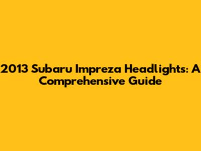 2013 Subaru Impreza Headlights: A Comprehensive Guide