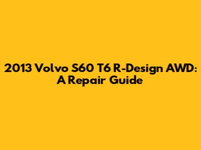 2013 Volvo S60 T6 R-Design AWD: A Repair Guide