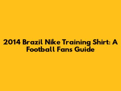 2014 Brazil Nike Training Shirt: A Football Fan's Guide