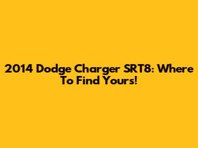2014 Dodge Charger SRT8: Where To Find Yours!
