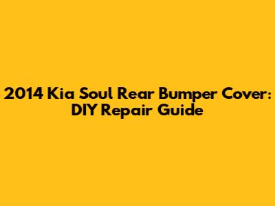 2014 Kia Soul Rear Bumper Cover: DIY Repair Guide