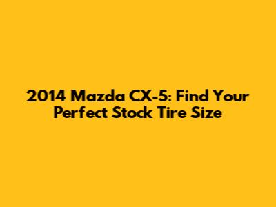 2014 Mazda CX-5: Find Your Perfect Stock Tire Size