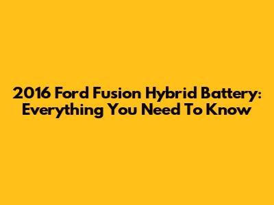 2016 Ford Fusion Hybrid Battery: Everything You Need To Know