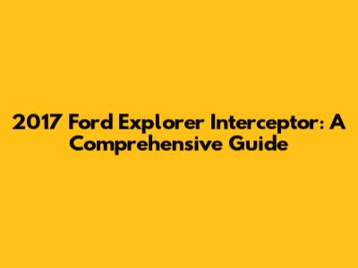 2017 Ford Explorer Interceptor: A Comprehensive Guide