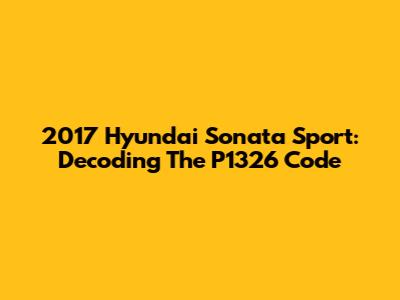 2017 Hyundai Sonata Sport: Decoding The P1326 Code