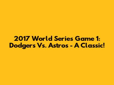 2017 World Series Game 1: Dodgers Vs. Astros - A Classic!