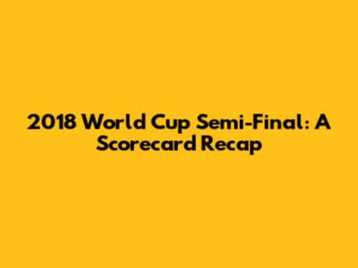 2018 World Cup Semi-Final: A Scorecard Recap