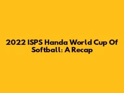 2022 ISPS Handa World Cup Of Softball: A Recap