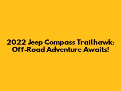 2022 Jeep Compass Trailhawk: Off-Road Adventure Awaits!