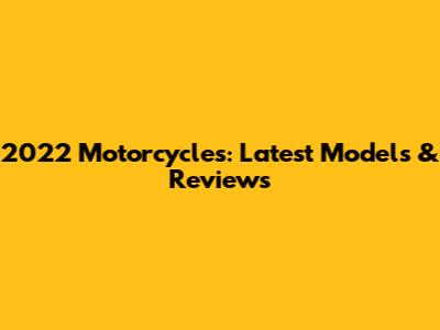2022 Motorcycles: Latest Models & Reviews