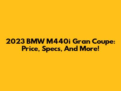 2023 BMW M440i Gran Coupe: Price, Specs, And More!