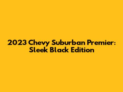 2023 Chevy Suburban Premier: Sleek Black Edition