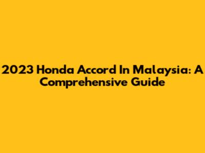 2023 Honda Accord In Malaysia: A Comprehensive Guide