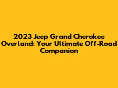 2023 Jeep Grand Cherokee Overland: Your Ultimate Off-Road Companion