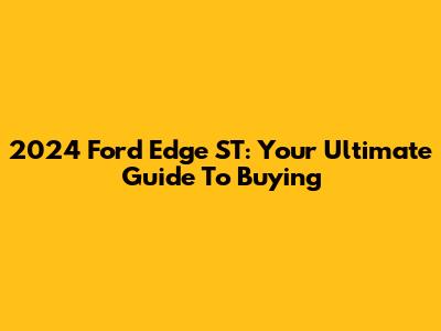 2024 Ford Edge ST: Your Ultimate Guide To Buying