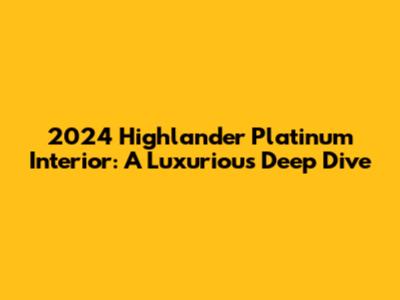 2024 Highlander Platinum Interior: A Luxurious Deep Dive