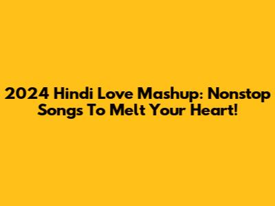 2024 Hindi Love Mashup: Nonstop Songs To Melt Your Heart!