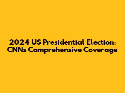 2024 US Presidential Election: CNN's Comprehensive Coverage
