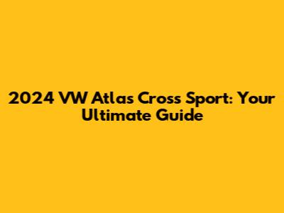 2024 VW Atlas Cross Sport: Your Ultimate Guide