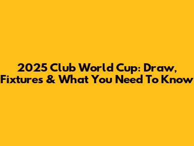 2025 Club World Cup: Draw, Fixtures & What You Need To Know