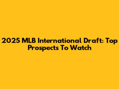 2025 MLB International Draft: Top Prospects To Watch