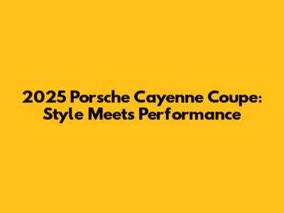 2025 Porsche Cayenne Coupe: Style Meets Performance