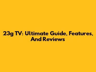 23g TV: Ultimate Guide, Features, And Reviews