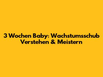 3 Wochen Baby: Wachstumsschub Verstehen & Meistern
