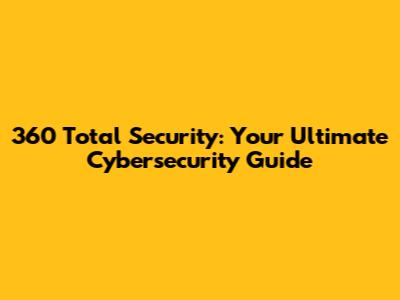 360 Total Security: Your Ultimate Cybersecurity Guide