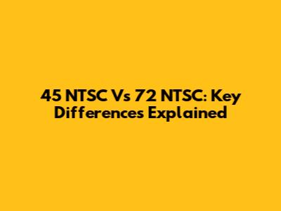 45 NTSC Vs 72 NTSC: Key Differences Explained