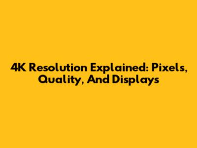 4K Resolution Explained: Pixels, Quality, And Displays