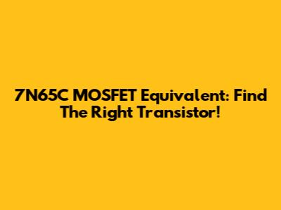 7N65C MOSFET Equivalent: Find The Right Transistor!