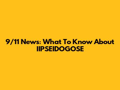 9/11 News: What To Know About IIPSEIDOGOSE