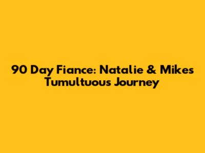 90 Day Fiance: Natalie & Mike's Tumultuous Journey